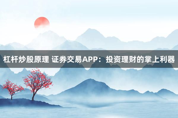 杠杆炒股原理 证券交易APP：投资理财的掌上利器