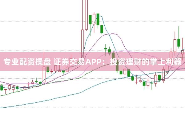 专业配资操盘 证券交易APP：投资理财的掌上利器