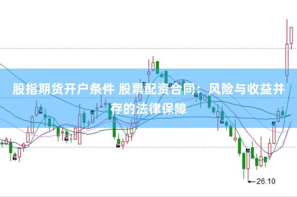 股指期货开户条件 股票配资合同：风险与收益并存的法律保障