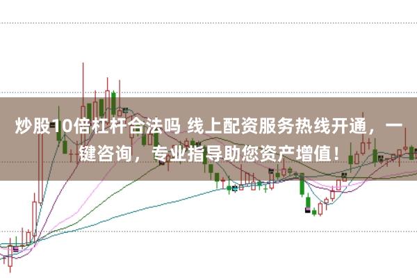 炒股10倍杠杆合法吗 线上配资服务热线开通，一键咨询，专业指导助您资产增值！