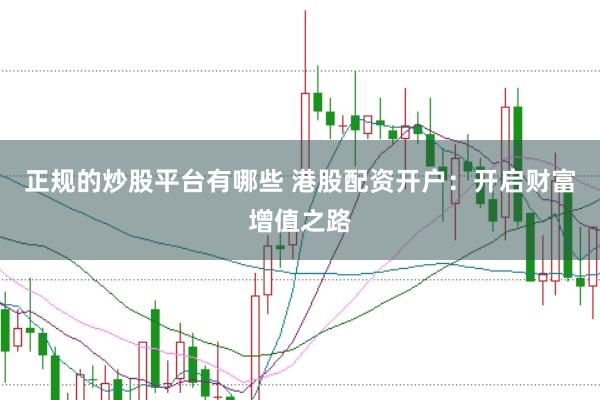 正规的炒股平台有哪些 港股配资开户：开启财富增值之路