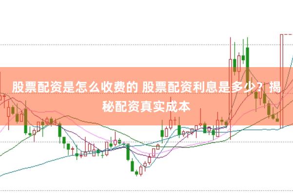 股票配资是怎么收费的 股票配资利息是多少？揭秘配资真实成本