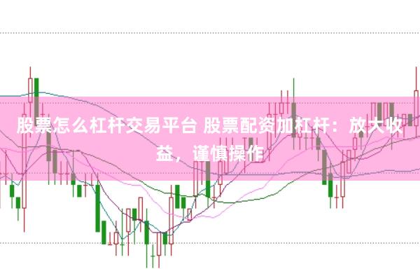 股票怎么杠杆交易平台 股票配资加杠杆：放大收益，谨慎操作