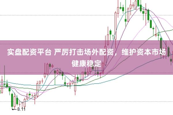 实盘配资平台 严厉打击场外配资，维护资本市场健康稳定