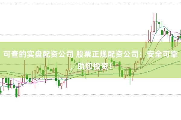 可查的实盘配资公司 股票正规配资公司：安全可靠，助您投资！