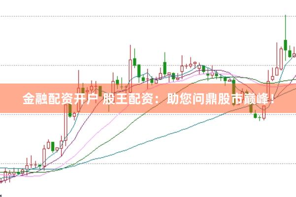 金融配资开户 股王配资：助您问鼎股市巅峰！