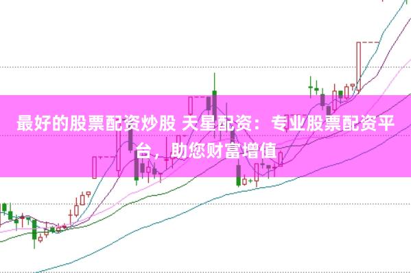 最好的股票配资炒股 天星配资：专业股票配资平台，助您财富增值