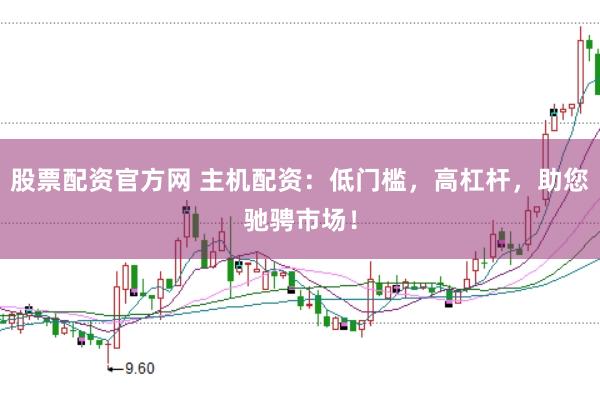 股票配资官方网 主机配资：低门槛，高杠杆，助您驰骋市场！