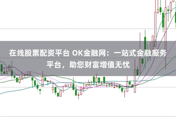 在线股票配资平台 OK金融网：一站式金融服务平台，助您财富增值无忧