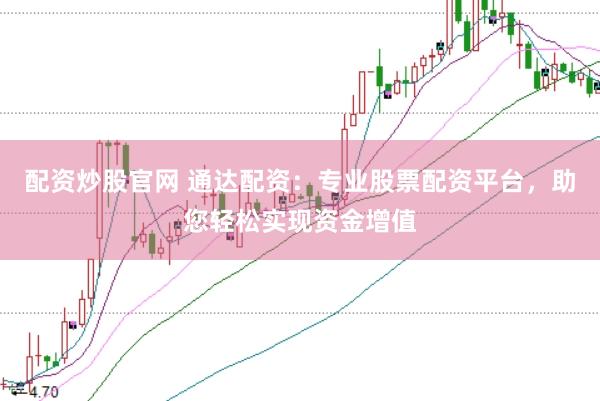 配资炒股官网 通达配资：专业股票配资平台，助您轻松实现资金增值