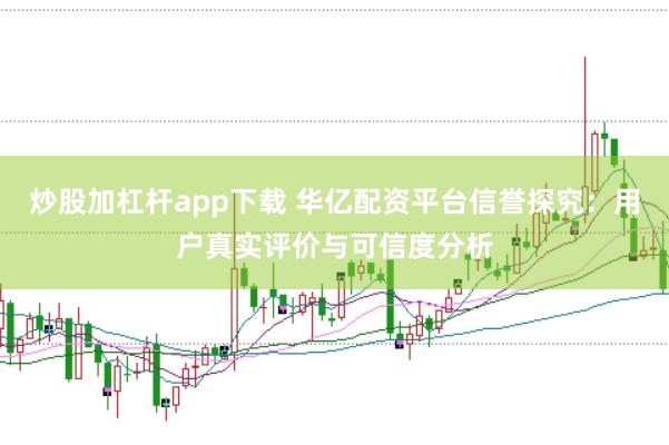 炒股加杠杆app下载 华亿配资平台信誉探究：用户真实评价与可信度分析