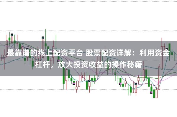 最靠谱的线上配资平台 股票配资详解：利用资金杠杆，放大投资收益的操作秘籍