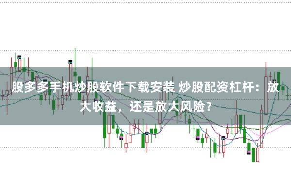 股多多手机炒股软件下载安装 炒股配资杠杆：放大收益，还是放大风险？