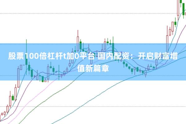 股票100倍杠杆t加0平台 国内配资：开启财富增值新篇章