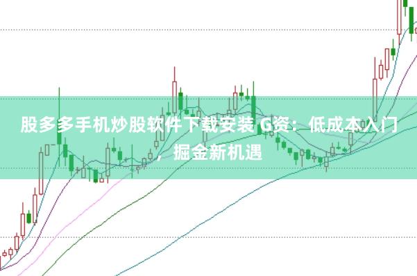 股多多手机炒股软件下载安装 G资：低成本入门，掘金新机遇