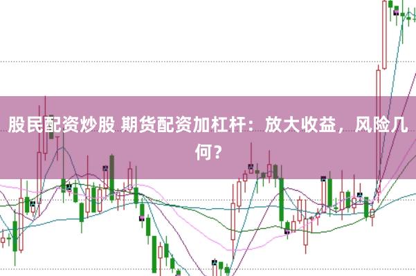 股民配资炒股 期货配资加杠杆：放大收益，风险几何？