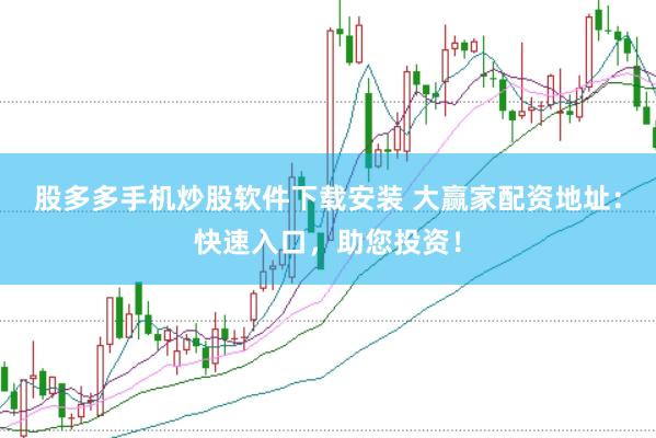 股多多手机炒股软件下载安装 大赢家配资地址：快速入口，助您投资！