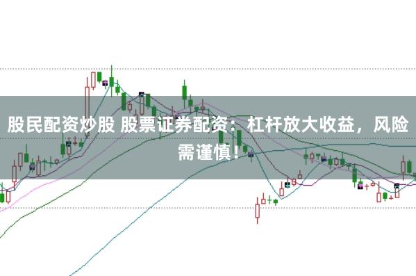 股民配资炒股 股票证券配资：杠杆放大收益，风险需谨慎！