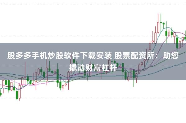 股多多手机炒股软件下载安装 股票配资所：助您撬动财富杠杆