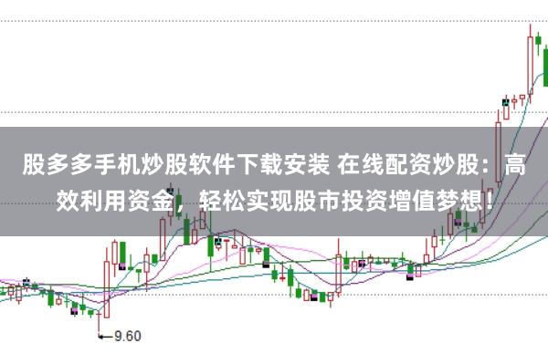 股多多手机炒股软件下载安装 在线配资炒股：高效利用资金，轻松实现股市投资增值梦想！