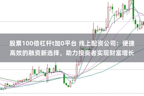 股票100倍杠杆t加0平台 线上配资公司：便捷高效的融资新选择，助力投资者实现财富增长
