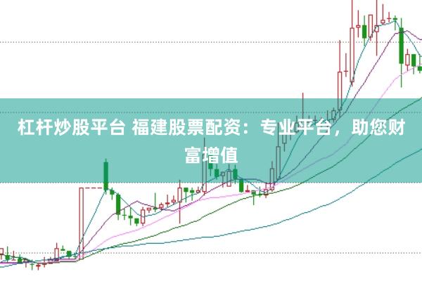 杠杆炒股平台 福建股票配资：专业平台，助您财富增值