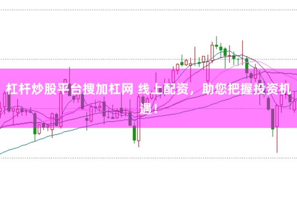 杠杆炒股平台搜加杠网 线上配资，助您把握投资机遇！
