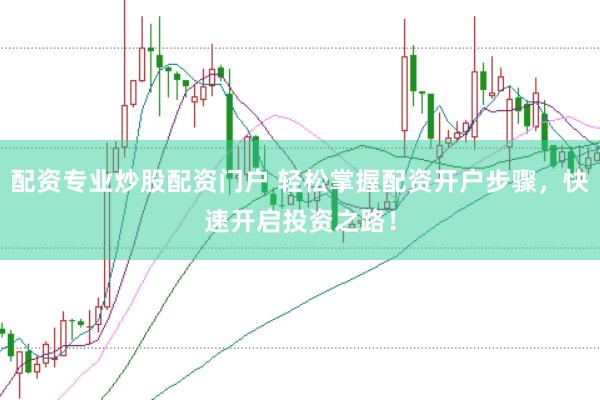 配资专业炒股配资门户 轻松掌握配资开户步骤，快速开启投资之路！