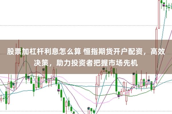 股票加杠杆利息怎么算 恒指期货开户配资，高效决策，助力投资者把握市场先机