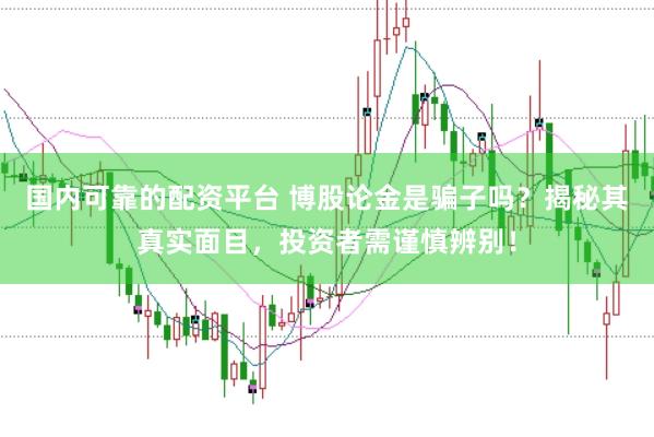 国内可靠的配资平台 博股论金是骗子吗？揭秘其真实面目，投资者需谨慎辨别！