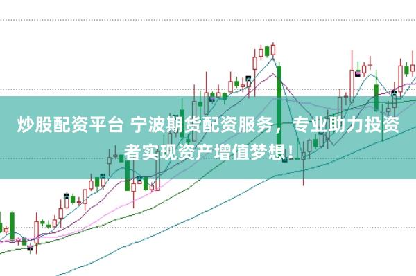 炒股配资平台 宁波期货配资服务，专业助力投资者实现资产增值梦想！