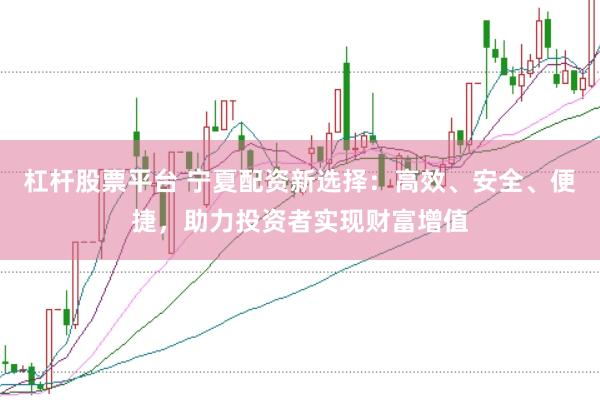 杠杆股票平台 宁夏配资新选择：高效、安全、便捷，助力投资者实现财富增值