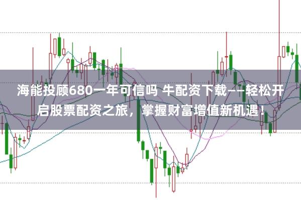 海能投顾680一年可信吗 牛配资下载——轻松开启股票配资之旅，掌握财富增值新机遇！