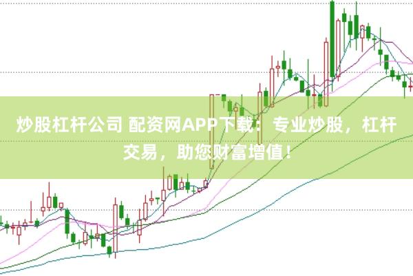 炒股杠杆公司 配资网APP下载：专业炒股，杠杆交易，助您财富增值！