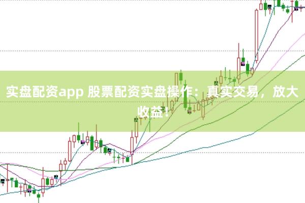 实盘配资app 股票配资实盘操作：真实交易，放大收益！
