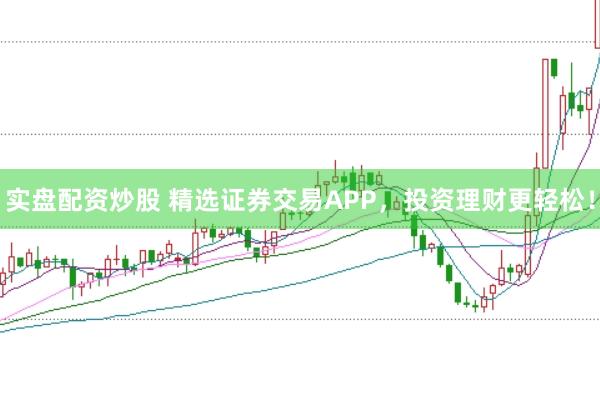 实盘配资炒股 精选证券交易APP，投资理财更轻松！