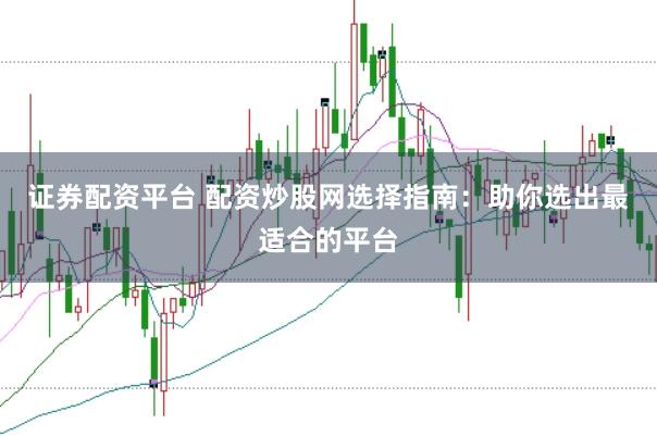 证券配资平台 配资炒股网选择指南：助你选出最适合的平台