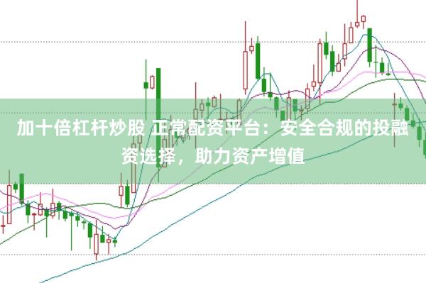 加十倍杠杆炒股 正常配资平台：安全合规的投融资选择，助力资产增值