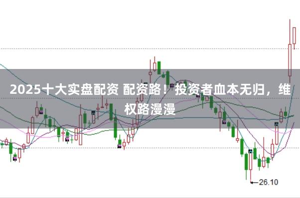 2025十大实盘配资 配资路！投资者血本无归，维权路漫漫