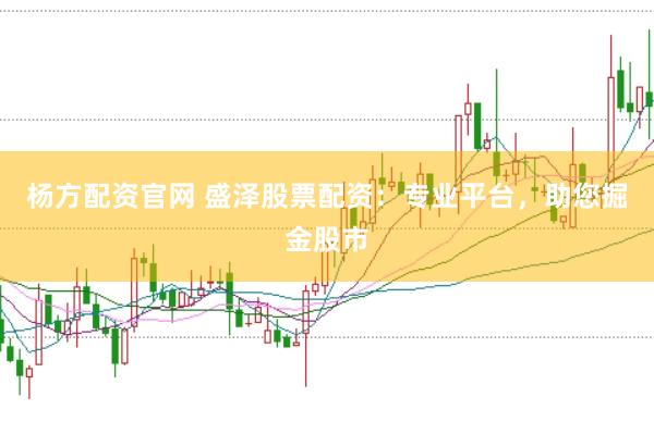 杨方配资官网 盛泽股票配资：专业平台，助您掘金股市