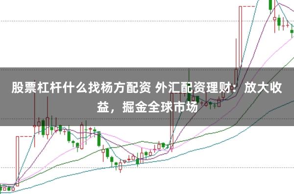股票杠杆什么找杨方配资 外汇配资理财：放大收益，掘金全球市场