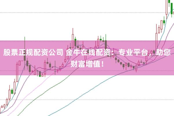 股票正规配资公司 金牛在线配资：专业平台，助您财富增值！