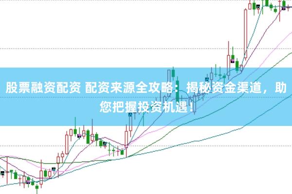 股票融资配资 配资来源全攻略：揭秘资金渠道，助您把握投资机遇！