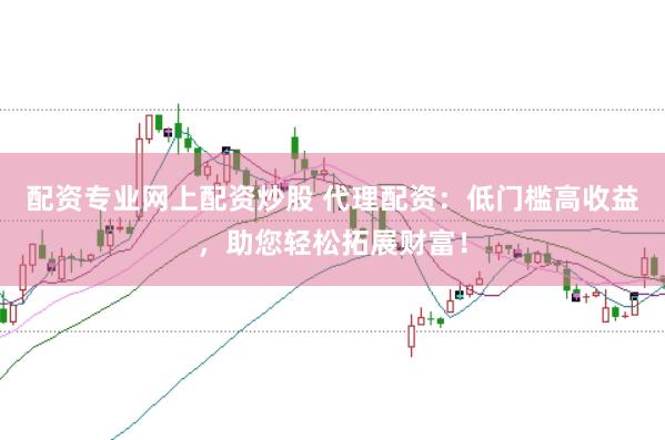 配资专业网上配资炒股 代理配资：低门槛高收益，助您轻松拓展财富！