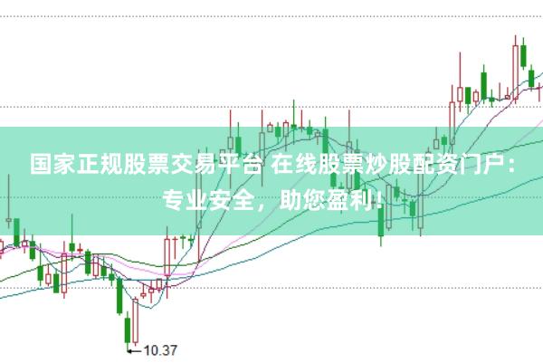 国家正规股票交易平台 在线股票炒股配资门户：专业安全，助您盈利！