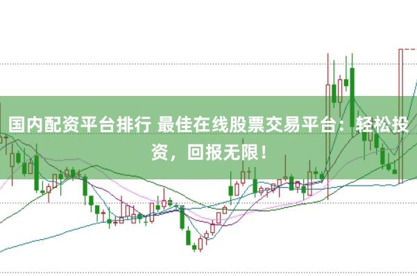 国内配资平台排行 最佳在线股票交易平台：轻松投资，回报无限！