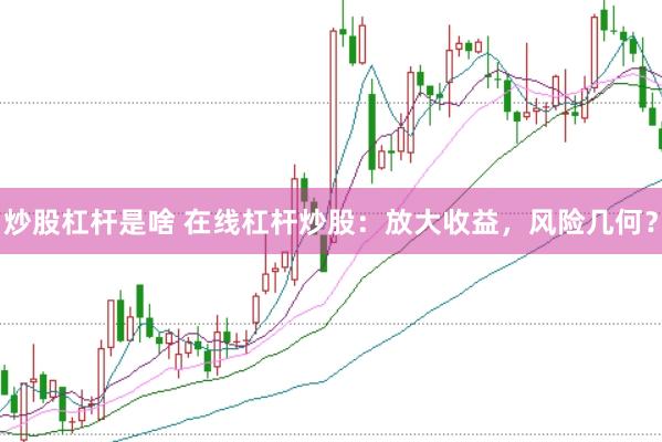 炒股杠杆是啥 在线杠杆炒股：放大收益，风险几何？