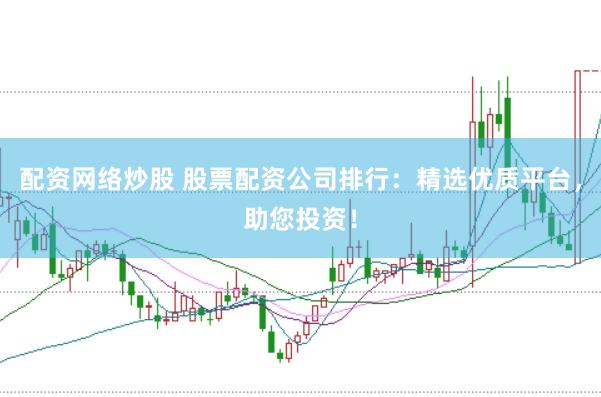 配资网络炒股 股票配资公司排行：精选优质平台，助您投资！