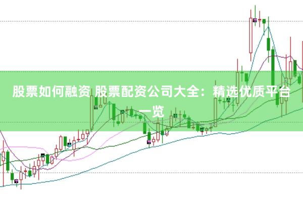 股票如何融资 股票配资公司大全：精选优质平台一览