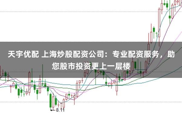 天宇优配 上海炒股配资公司：专业配资服务，助您股市投资更上一层楼